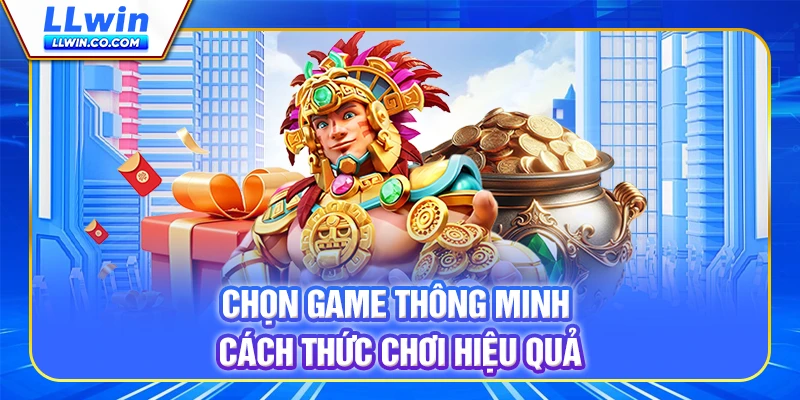 Chọn game thông minh - Cách thức chơi hiệu quả Chọn game thông minh - Cách thức chơi hiệu quả